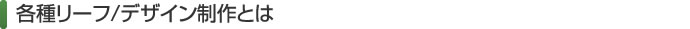 各種リーフ/デザイン制作とは