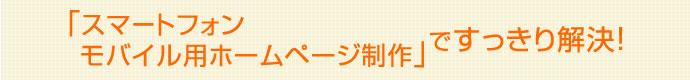 スマートフォン/モバイル用ホームページ制作ですっきり解決！