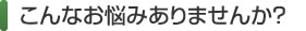 こんなお悩みありませんか？